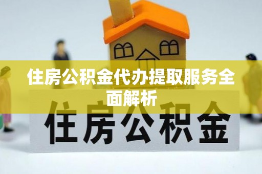江门住房公积金代办提取服务全面解析
