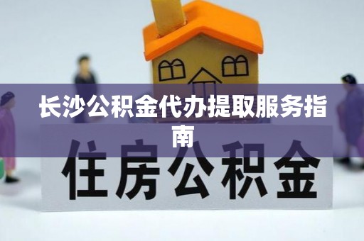 江门长沙公积金代办提取服务指南