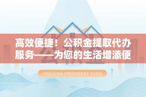 江门高效便捷！公积金提取代办服务——为您的生活增添便利
