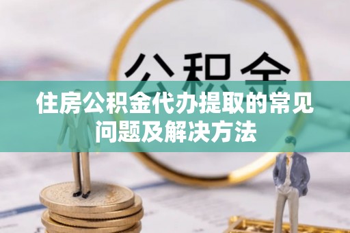江门住房公积金代办提取的常见问题及解决方法