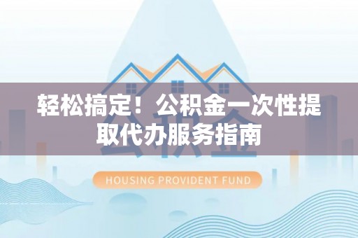 江门轻松搞定！公积金一次性提取代办服务指南