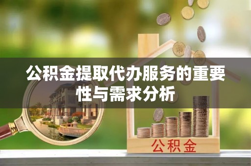 江门公积金提取代办服务的重要性与需求分析