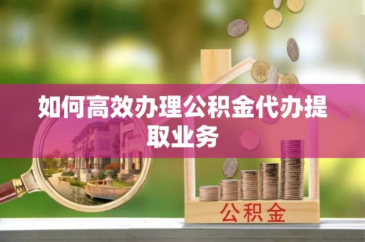 江门如何高效办理公积金代办提取业务
