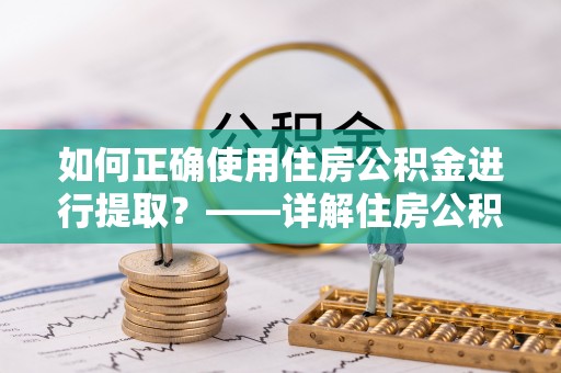 江门如何正确使用住房公积金进行提取？——详解住房公积金代办提取流程与注意事项