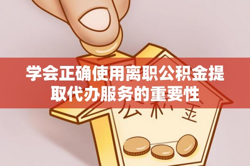 江门学会正确使用离职公积金提取代办服务的重要性