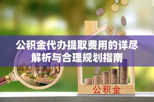 江门公积金代办提取费用的详尽解析与合理规划指南