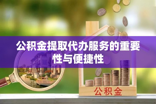 江门公积金提取代办服务的重要性与便捷性