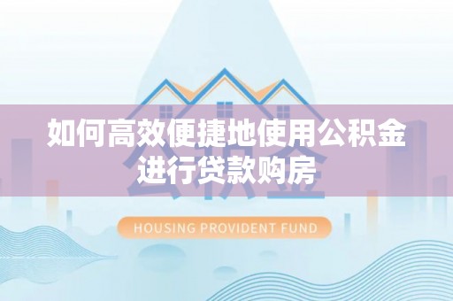 江门如何高效便捷地使用公积金进行贷款购房