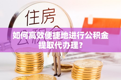 江门如何高效便捷地进行公积金提取代办理？