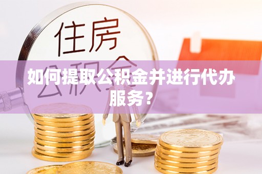 江门如何提取公积金并进行代办服务？