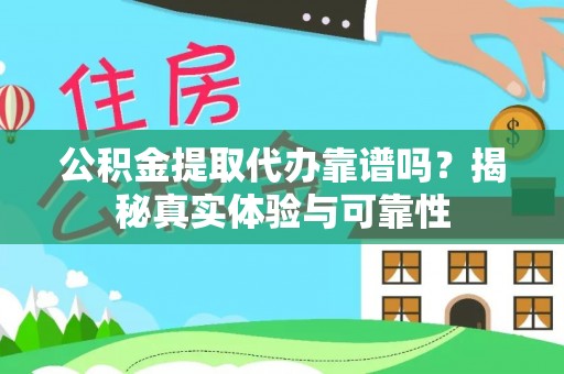 江门公积金提取代办靠谱吗？揭秘真实体验与可靠性