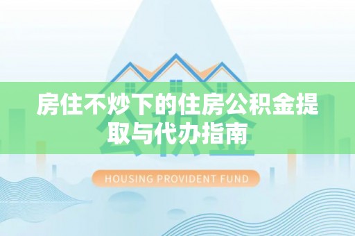 江门房住不炒下的住房公积金提取与代办指南