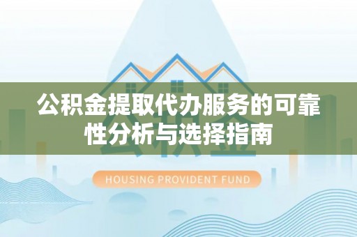 江门公积金提取代办服务的可靠性分析与选择指南