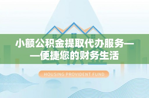 江门小额公积金提取代办服务——便捷您的财务生活