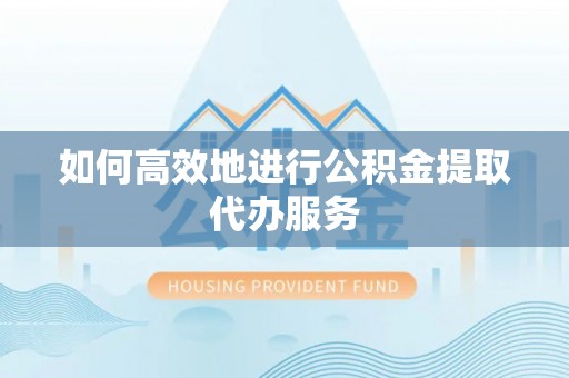 江门如何高效地进行公积金提取代办服务