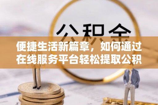 江门便捷生活新篇章，如何通过在线服务平台轻松提取公积金
