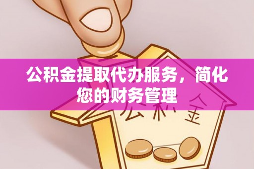 江门公积金提取代办服务，简化您的财务管理