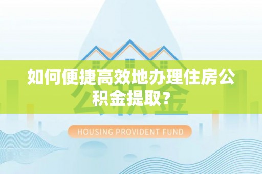 江门如何便捷高效地办理住房公积金提取？