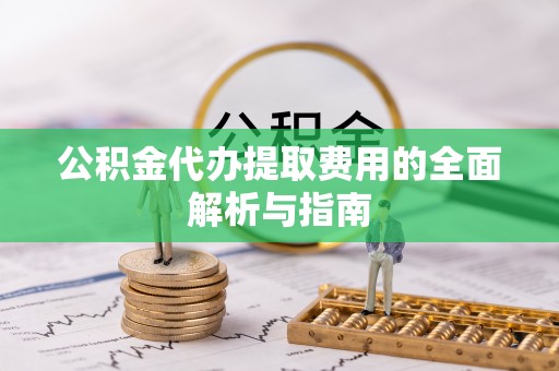 江门公积金代办提取费用的全面解析与指南