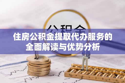 江门住房公积金提取代办服务的全面解读与优势分析
