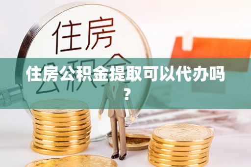 江门住房公积金提取可以代办吗？