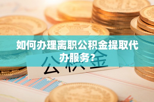 江门如何办理离职公积金提取代办服务？