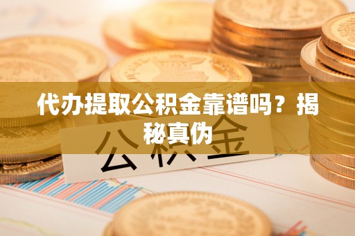 江门代办提取公积金靠谱吗？揭秘真伪