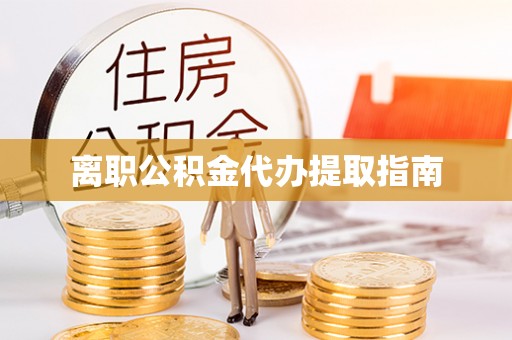 江门离职公积金代办提取指南