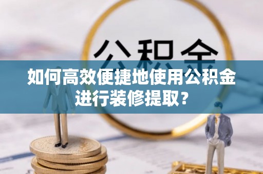 江门如何高效便捷地使用公积金进行装修提取？