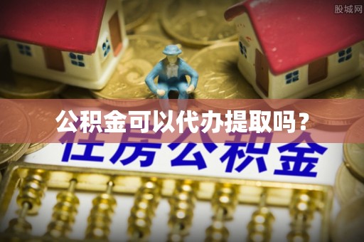 江门公积金可以代办提取吗？
